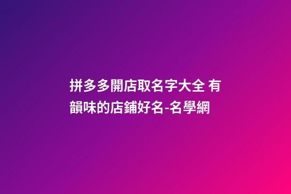 拼多多開店取名字大全 有韻味的店鋪好名-名學網-第1張-店鋪起名-玄機派